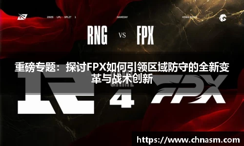 重磅专题：探讨FPX如何引领区域防守的全新变革与战术创新