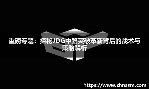 重磅专题：探秘JDG中路突破革新背后的战术与策略解析