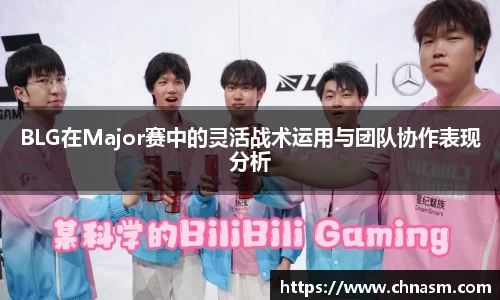 BLG在Major赛中的灵活战术运用与团队协作表现分析