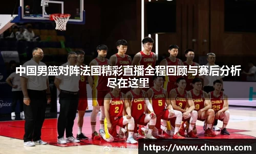 中国男篮对阵法国精彩直播全程回顾与赛后分析尽在这里
