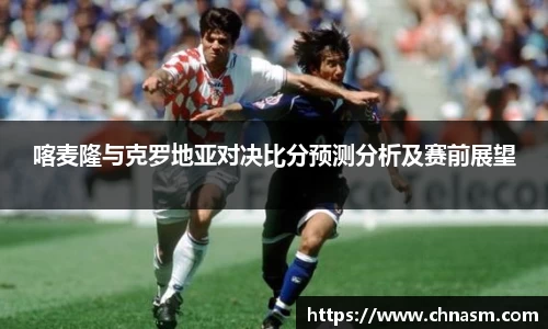 喀麦隆与克罗地亚对决比分预测分析及赛前展望