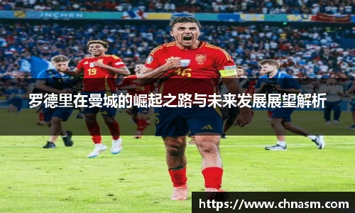 罗德里在曼城的崛起之路与未来发展展望解析