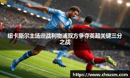 纽卡斯尔主场迎战利物浦双方争夺英超关键三分之战