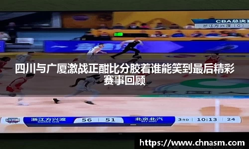 四川与广厦激战正酣比分胶着谁能笑到最后精彩赛事回顾