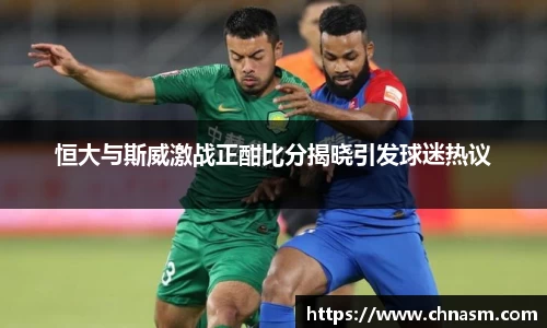 恒大与斯威激战正酣比分揭晓引发球迷热议