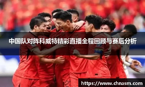 中国队对阵科威特精彩直播全程回顾与赛后分析