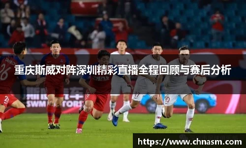 重庆斯威对阵深圳精彩直播全程回顾与赛后分析