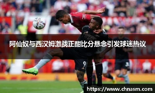 阿仙奴与西汉姆激战正酣比分悬念引发球迷热议