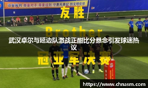 武汉卓尔与延边队激战正酣比分悬念引发球迷热议