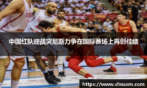 中国红队迎战突尼斯力争在国际赛场上再创佳绩